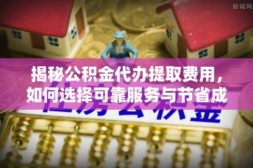 延川揭秘公积金代办提取费用，如何选择可靠服务与节省成本