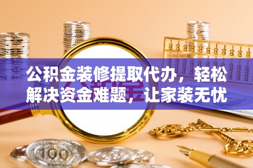 延川公积金装修提取代办，轻松解决资金难题，让家装无忧