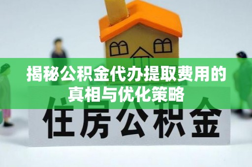 延川揭秘公积金代办提取费用的真相与优化策略