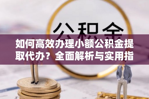 延川如何高效办理小额公积金提取代办？全面解析与实用指南