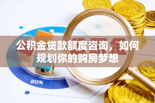 延川公积金贷款额度咨询，如何规划你的购房梦想