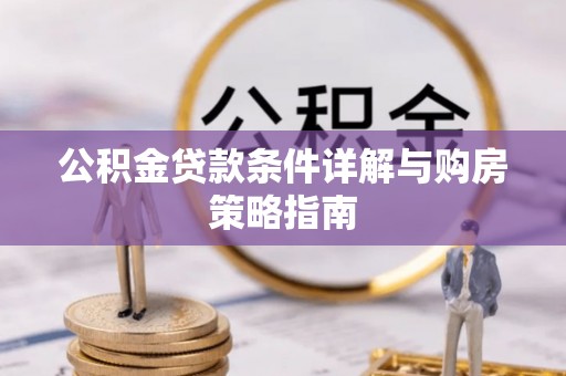 延川公积金贷款条件详解与购房策略指南