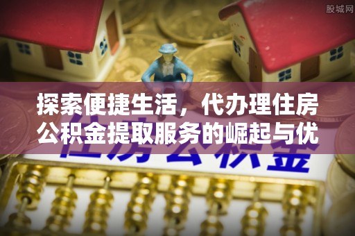 延川探索便捷生活，代办理住房公积金提取服务的崛起与优势