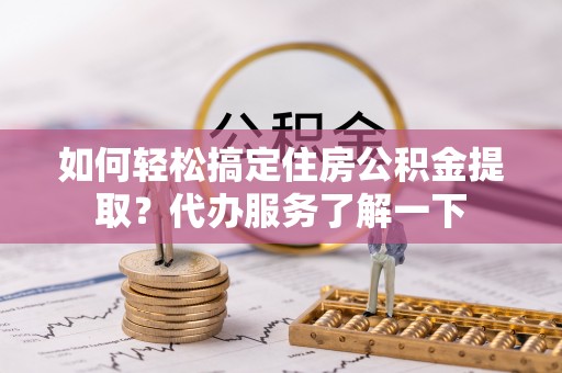 延川如何轻松搞定住房公积金提取？代办服务了解一下