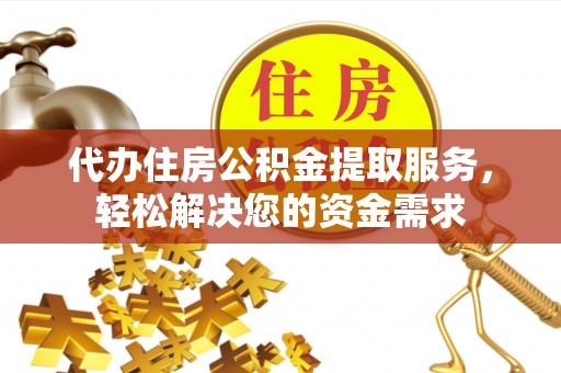 延川代办住房公积金提取服务，轻松解决您的资金需求