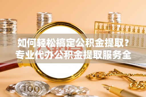 延川如何轻松搞定公积金提取？专业代办公积金提取服务全解析