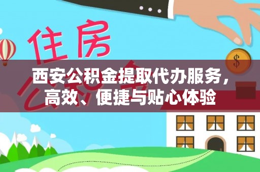 延川西安公积金提取代办服务，高效、便捷与贴心体验