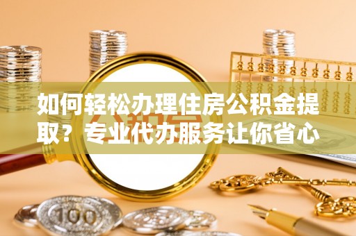 延川如何轻松办理住房公积金提取？专业代办服务让你省心无忧