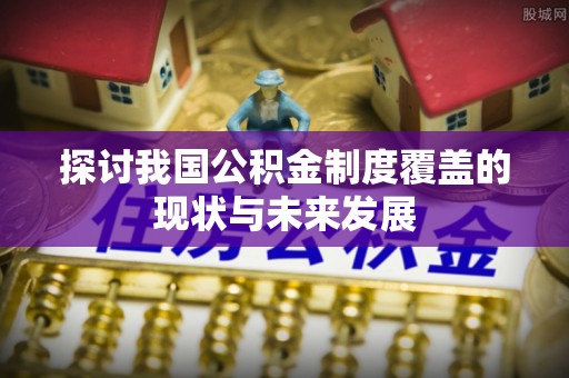 延川探讨我国公积金制度覆盖的现状与未来发展