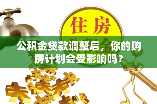 延川公积金贷款调整后，你的购房计划会受影响吗？