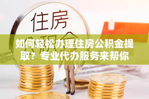 延川如何轻松办理住房公积金提取？专业代办服务来帮你