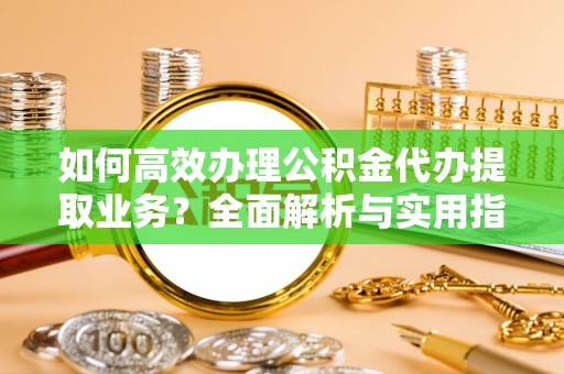 延川如何高效办理公积金代办提取业务？全面解析与实用指南
