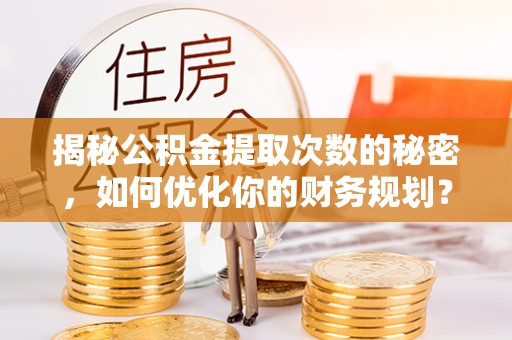 延川揭秘公积金提取次数的秘密，如何优化你的财务规划？