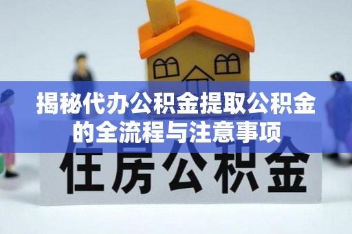 延川揭秘代办公积金提取公积金的全流程与注意事项