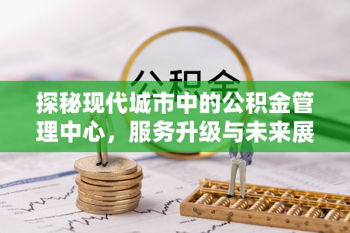 延川探秘现代城市中的公积金管理中心，服务升级与未来展望