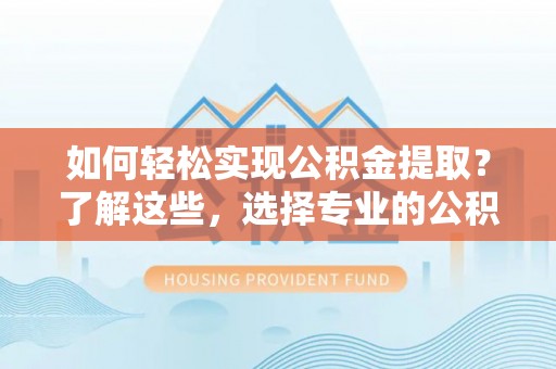 延川如何轻松实现公积金提取？了解这些，选择专业的公积金提取代办服务