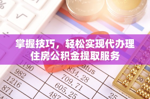 延川掌握技巧，轻松实现代办理住房公积金提取服务