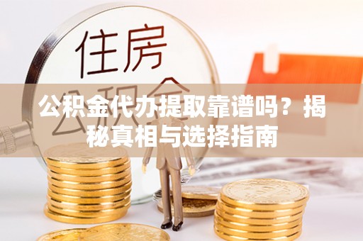 延川公积金代办提取靠谱吗？揭秘真相与选择指南
