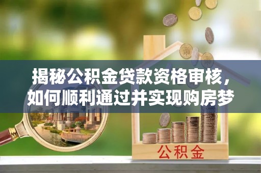 延川揭秘公积金贷款资格审核，如何顺利通过并实现购房梦想