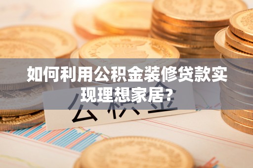 延川如何利用公积金装修贷款实现理想家居？