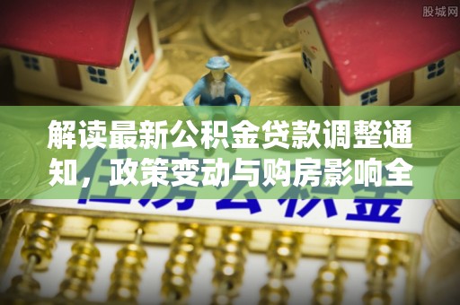 延川解读最新公积金贷款调整通知，政策变动与购房影响全解析