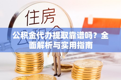 延川公积金代办提取靠谱吗？全面解析与实用指南