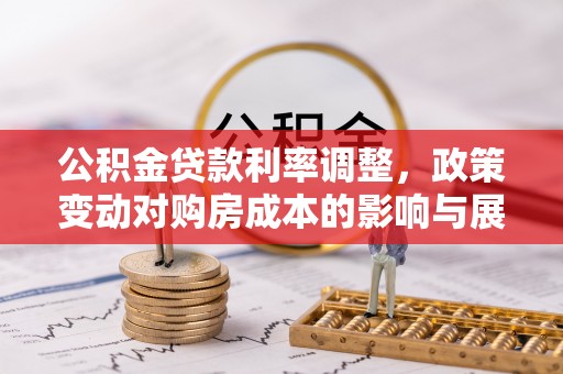 延川公积金贷款利率调整，政策变动对购房成本的影响与展望
