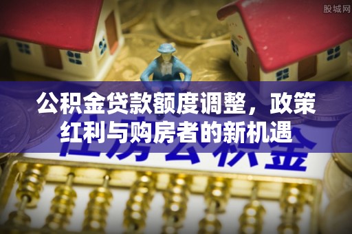 延川公积金贷款额度调整，政策红利与购房者的新机遇