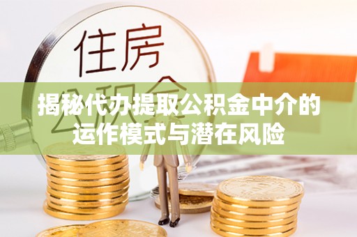 延川揭秘代办提取公积金中介的运作模式与潜在风险