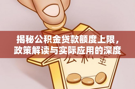 延川揭秘公积金贷款额度上限，政策解读与实际应用的深度分析