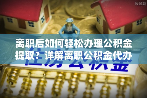 延川离职后如何轻松办理公积金提取？详解离职公积金代办提取流程