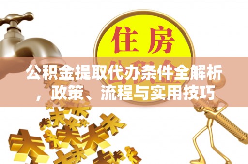 延川公积金提取代办条件全解析，政策、流程与实用技巧