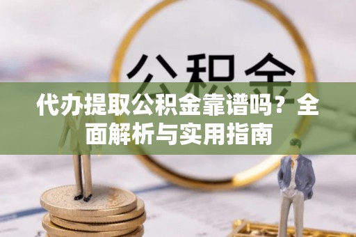 延川代办提取公积金靠谱吗？全面解析与实用指南