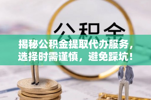延川揭秘公积金提取代办服务，选择时需谨慎，避免踩坑！