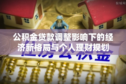 延川公积金贷款调整影响下的经济新格局与个人理财规划