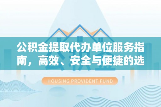 延川公积金提取代办单位服务指南，高效、安全与便捷的选择