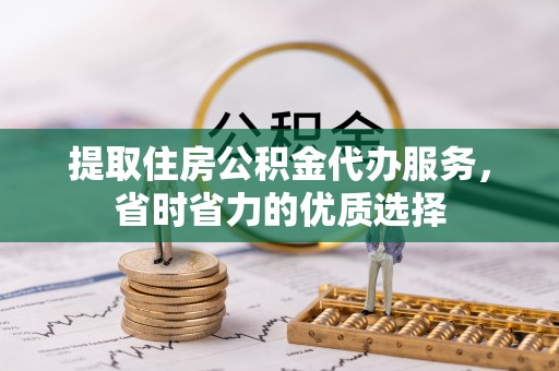 延川提取住房公积金代办服务，省时省力的优质选择