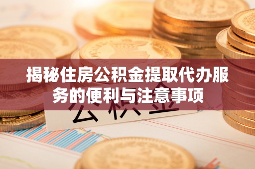 延川揭秘住房公积金提取代办服务的便利与注意事项