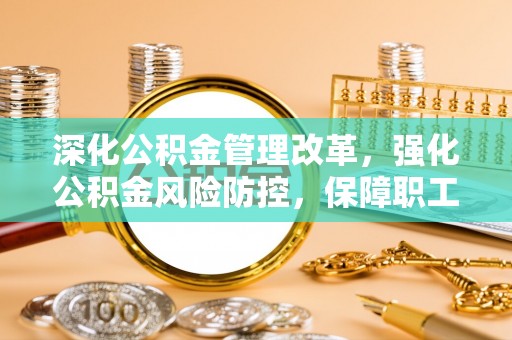 延川深化公积金管理改革，强化公积金风险防控，保障职工权益