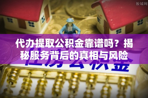 延川代办提取公积金靠谱吗？揭秘服务背后的真相与风险