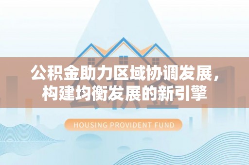 延川公积金助力区域协调发展，构建均衡发展的新引擎