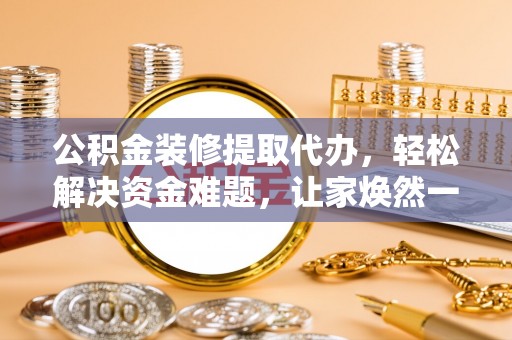 延川公积金装修提取代办，轻松解决资金难题，让家焕然一新
