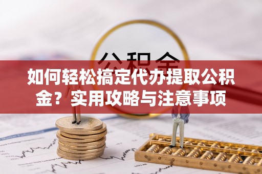延川如何轻松搞定代办提取公积金？实用攻略与注意事项