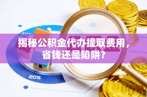 延川揭秘公积金代办提取费用，省钱还是陷阱？