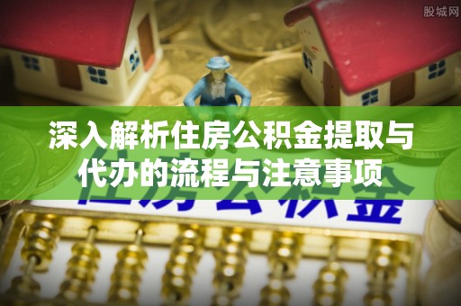 延川深入解析住房公积金提取与代办的流程与注意事项