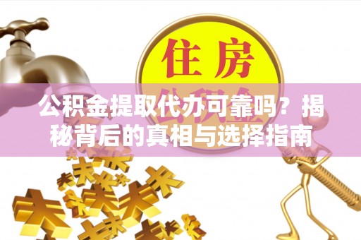 延川公积金提取代办可靠吗？揭秘背后的真相与选择指南