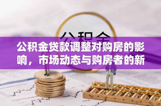 延川公积金贷款调整对购房的影响，市场动态与购房者的新选择