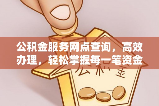 延川公积金服务网点查询，高效办理，轻松掌握每一笔资金动态