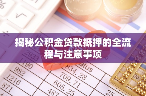 延川揭秘公积金贷款抵押的全流程与注意事项