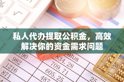延川私人代办提取公积金，高效解决你的资金需求问题